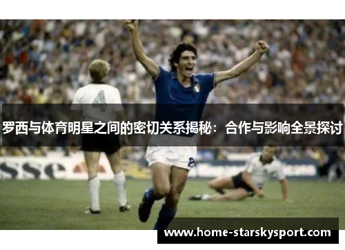 罗西与体育明星之间的密切关系揭秘：合作与影响全景探讨