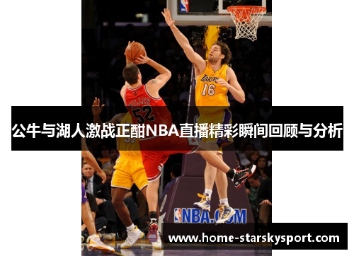 公牛与湖人激战正酣NBA直播精彩瞬间回顾与分析