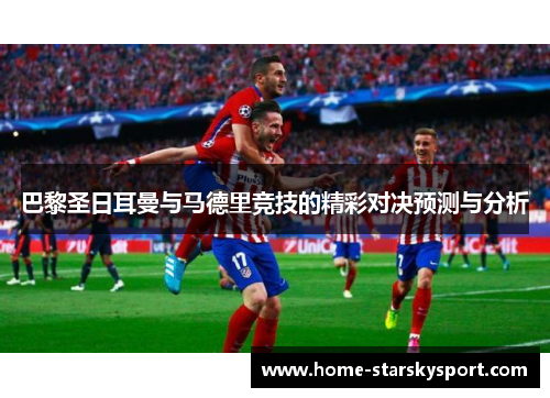 巴黎圣日耳曼与马德里竞技的精彩对决预测与分析